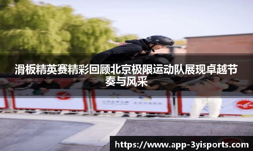 滑板精英赛精彩回顾北京极限运动队展现卓越节奏与风采